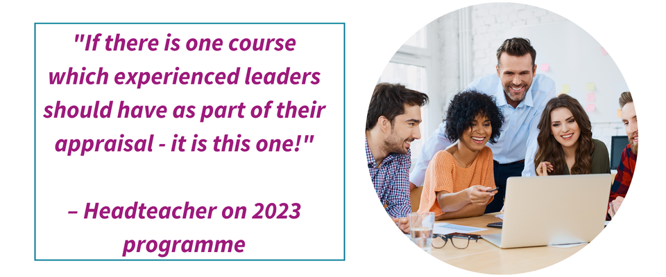 “If there is one course which experienced leaders should have as part of their appraisal - it is this one!” – Headteacher on 2023 programme